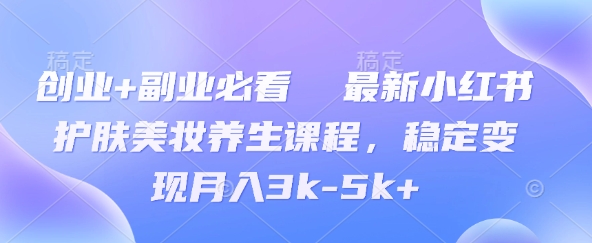 创业+副业必看  最新小红书护肤美妆养生课程，稳定变现月入3k-5k+-58创客网