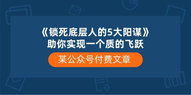 某付费文章《锁死底层人的5大阳谋》助你实现一个质的飞跃-58创客网