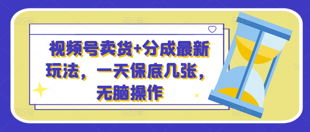 视频号卖货+分成最新玩法，一天保底几张，无脑操作-58创客网