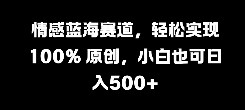 情感蓝海赛道，轻松实现 100% 原创，小白也可日入几张-58创客网