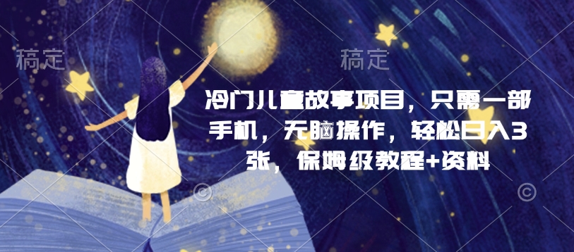 冷门儿童故事项目，只需一部手机，无脑操作，轻松日入3张，保姆级教程+资料-58创客网