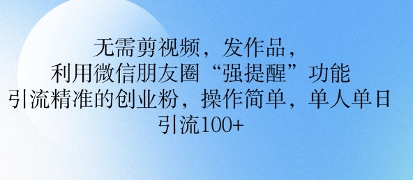 无需剪视频，发作品，利用微信朋友圈功能， 引流精准的创业粉，操作简单，单人单日引流100+-58创客网