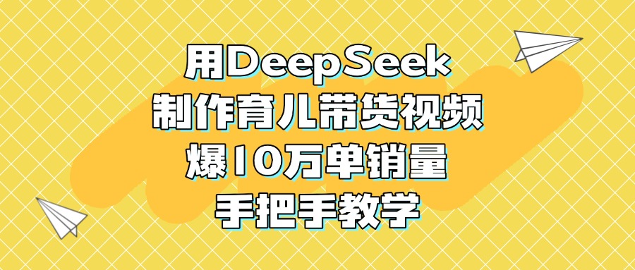 用DeepSeek制作育儿带货视频，爆10万单销量，手把手教学-58创客网