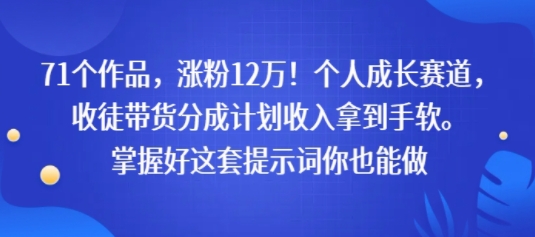 71个作品，涨粉12W！个人成长赛道，收徒带货分成计划收入拿到手软，掌握好这套提示词你也能做-58创客网