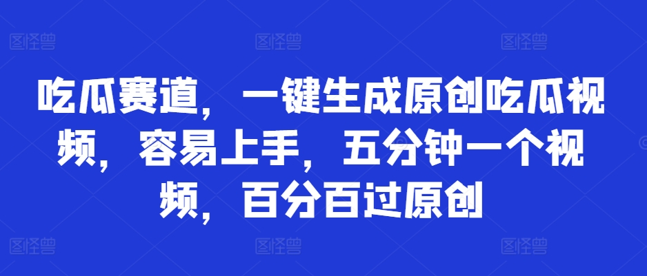 吃瓜赛道，一键生成原创吃瓜视频，容易上手，五分钟一个视频，百分百过原创-58创客网