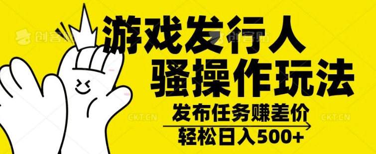 游戏发行人骚操作玩法，十分钟一个视频，不看流量，轻松日入几张-58创客网