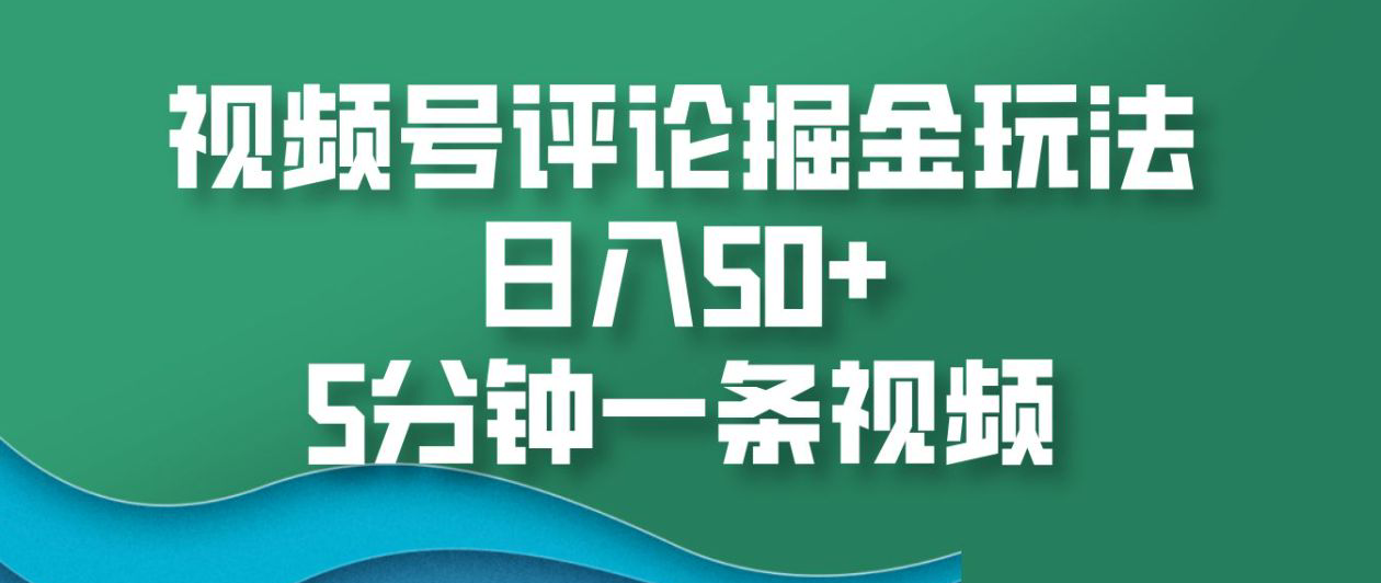 视频号评论掘金玩法，日入50+，5分钟一条视频！-58创客网