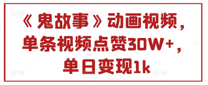 《鬼故事》动画视频，单条视频点赞30W+，单日变现1k-58创客网