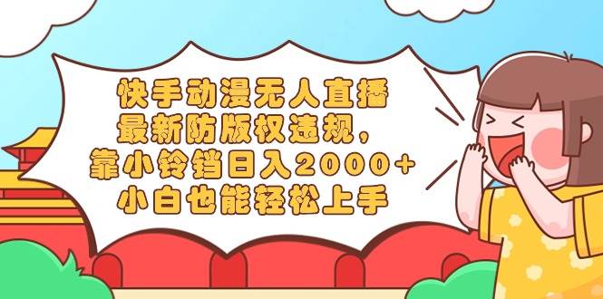 快手动漫无人直播，最新防版权违规，靠小铃铛日入2000+，小白也能轻松上…-58创客网