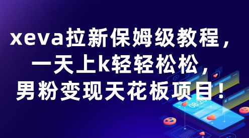 xeva拉新保姆级教程，一天上k轻轻松松，男粉变现天花板项目-58创客网