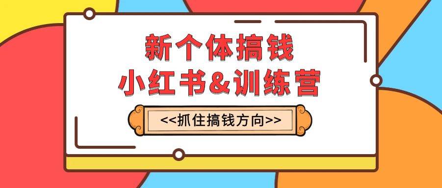 新个体·搞钱-小红书训练营：实战落地运营方法，抓住搞钱方向，每月多搞2w+-58创客网