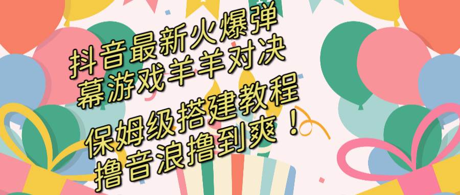 抖音最新火爆弹幕游戏羊羊对决，保姆级搭建开播教程，撸音浪直接撸到爽！-58创客网