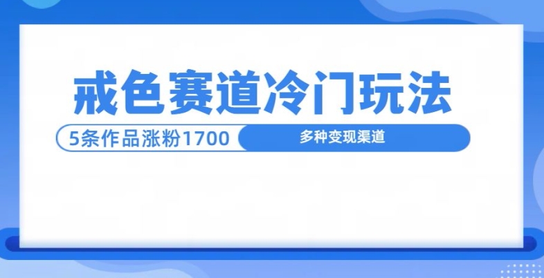 新号5条作品涨粉1600+，戒色赛道冷门玩法，教程送你-58创客网