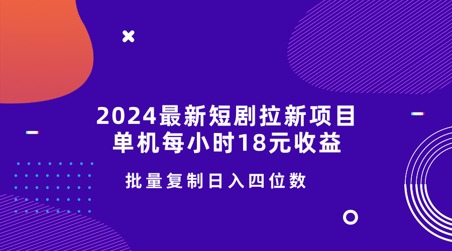 2024最新短剧拉新项目，单机每小时18元收益，操作简单无限制，批量复制日入四位数-58创客网
