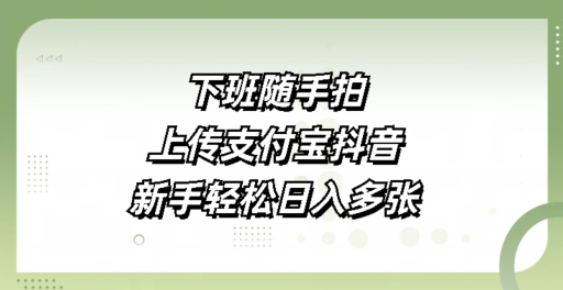 下班随手拍，上传支付宝抖音，新手轻松日入多张-58创客网