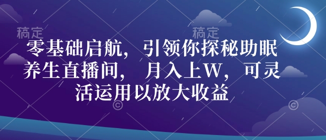 零基础启航，引领你探秘助眠养生直播间， 月入上W，可灵活运用以放大收益-58创客网