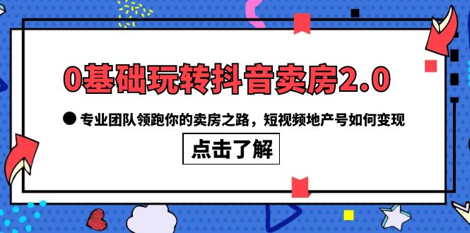0基础玩转抖音-卖房2.0，专业团队领跑你的卖房之路，短视频地产号如何变现-58创客网