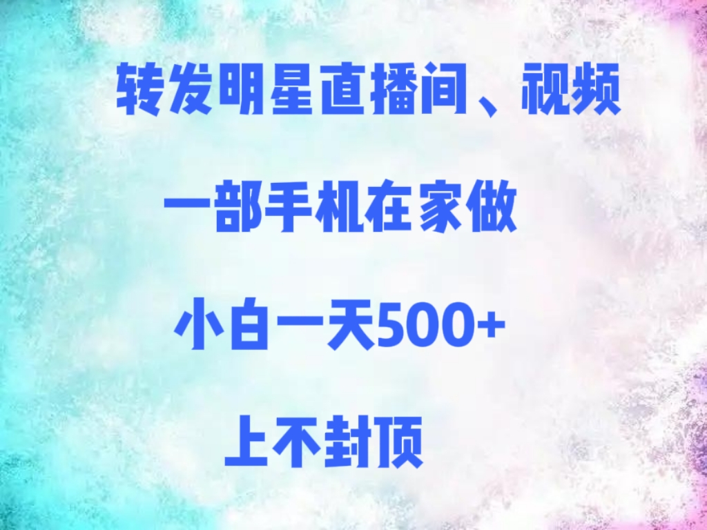 转发明星直播间、视频，一部手机在家做，小白一天500+，上不封顶-58创客网