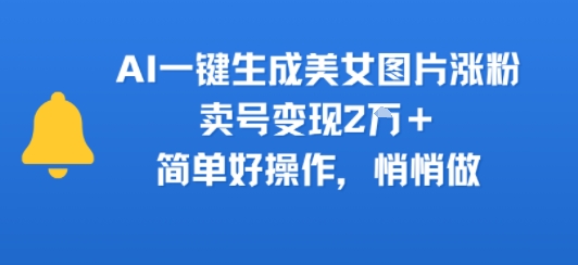 AI一键生成美女图片涨粉，卖号变现2W+，简单好操作，悄悄做-58创客网