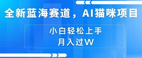 全新蓝海赛道，AI猫咪项目，几分钟一个视频，轻松简单，小白也能做，月入过万，可矩阵操作-58创客网