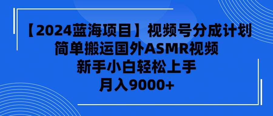 【2024蓝海项目】视频号分成计划，无脑搬运国外ASMR视频，新手小白轻松…-58创客网