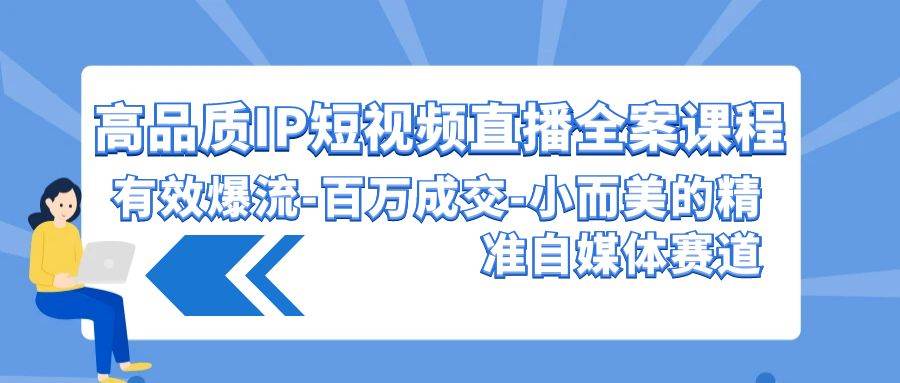 高品质 IP短视频直播-全案课程，有效爆流-百万成交-小而美的精准自媒体赛道-58创客网