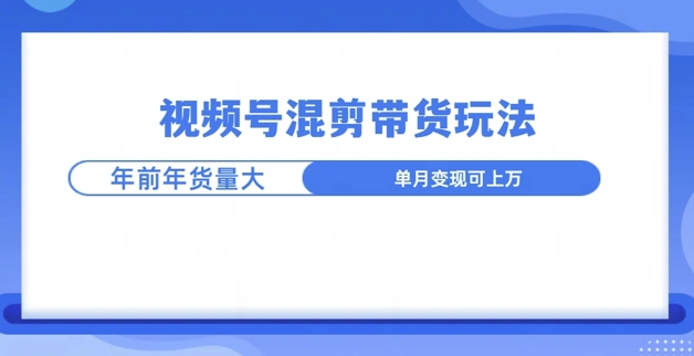视频号混剪带货玩法，年前流量大，赶紧布局-58创客网