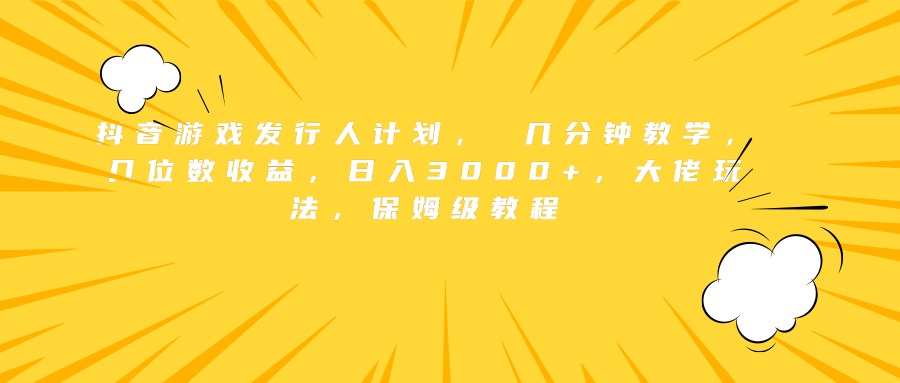 抖音游戏发行人计划， 几分钟教学，几位数收益，日入3000+，大佬玩法，保姆级教程-58创客网