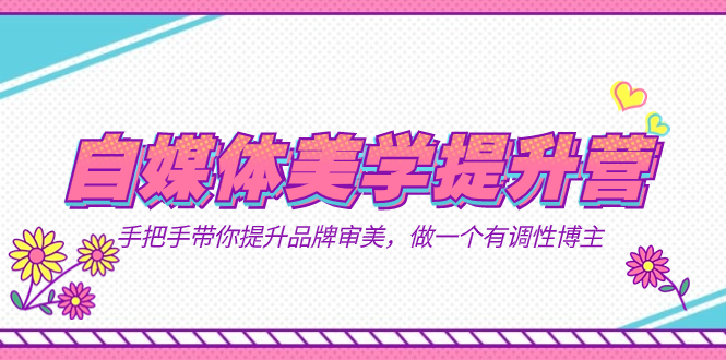 自媒体-美学提升营 手把手带你提升-品牌审美，做一个有调性博主（11节课）-58创客网
