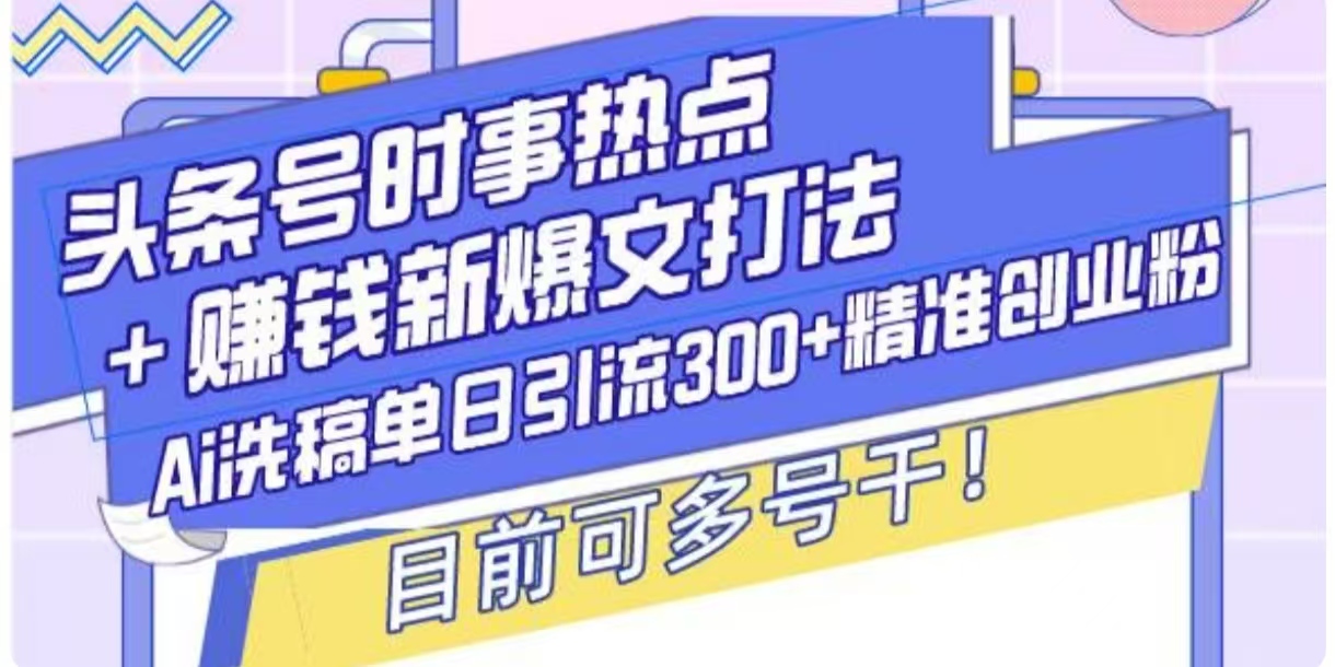 头条号时事热点+挣钱新爆文打法，Ai洗稿单日引流300+精准创业粉-58创客网