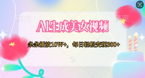 AI生成美女视频，条条播放10W+，每日轻松变现300+-58创客网