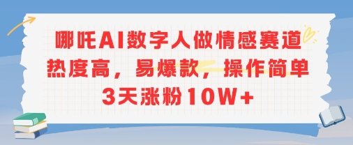 哪吒AI数字人做情感赛道热度高，易爆款，操作简单3天涨粉10W+-58创客网