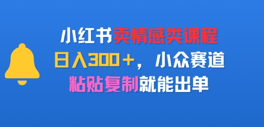 小红书卖情感类课程，日入3张+，小众赛道，粘贴复制就能出单-58创客网