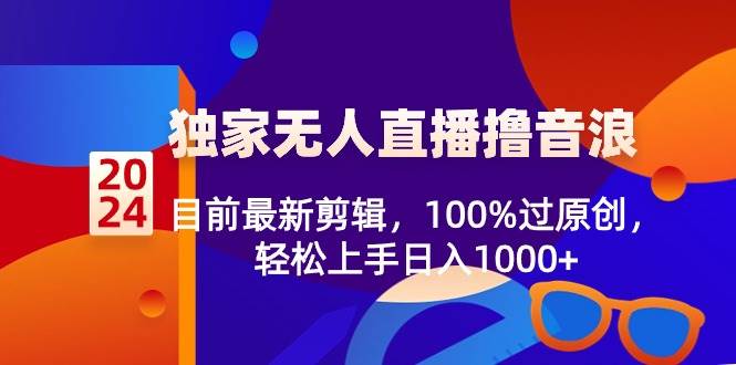 2024独家无人直播撸音浪，目前最新剪辑，100%过原创，轻松上手日入1000+-58创客网