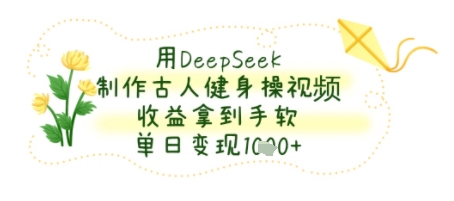 用DeepSeek制作古人健身操视频，收益拿到手软，单日变现几张-58创客网