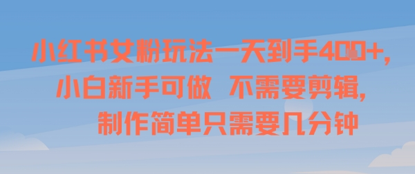 小红书女粉玩法一天到手4张，小白新手可做，不需要剪辑 制作简单只需要几分钟-58创客网