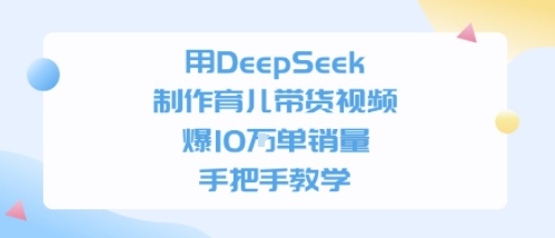 用DeepSeek制作育儿带货视频，手把手教学，爆10W单销量-58创客网