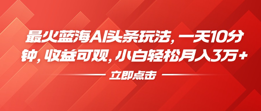 最火蓝海AI头条玩法，一天10分钟，收益可观，小白轻松月入3万+-58创客网