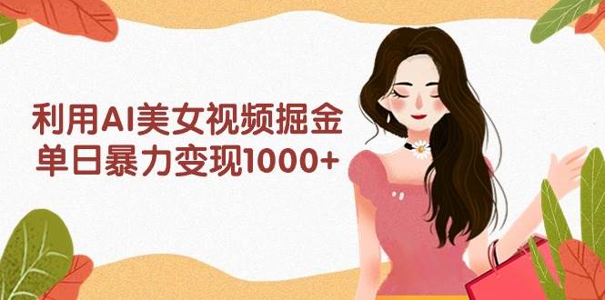 利用AI美女视频掘金，单日暴力变现1000+，多平台高收益，小白跟着干就完…-58创客网