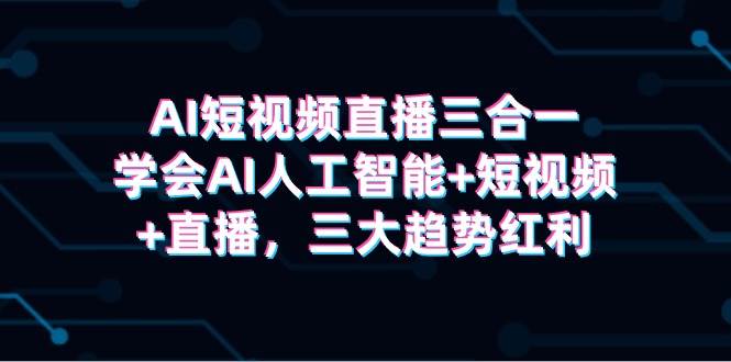 AI短视频直播三合一，学会AI人工智能+短视频+直播，三大趋势红利-58创客网