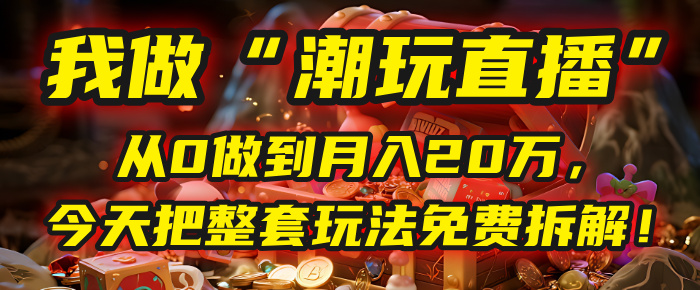 做“潮玩直播”，从0做到月入20万，今天把整套玩法免费拆解！-58创客网