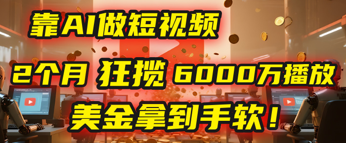 4000小时播放才能赚钱？别傻了！他靠AI做短视频，2个月狂揽6000万播放，美金拿到手软！-58创客网