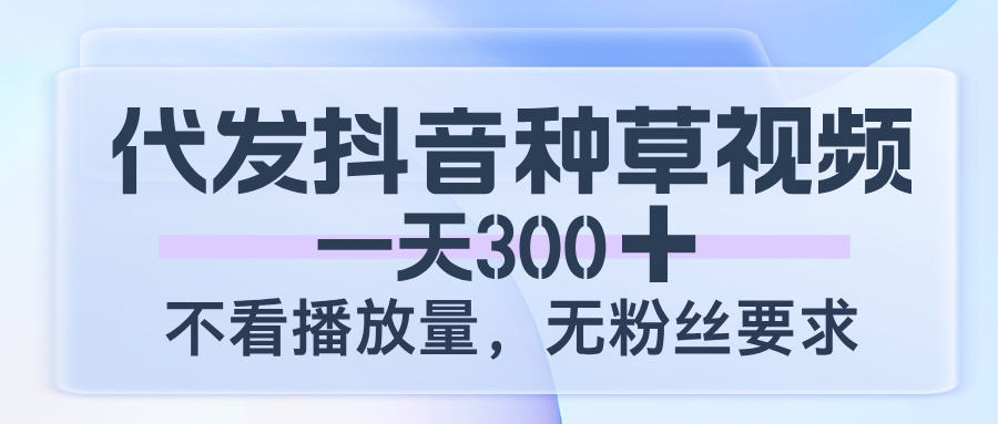 代发抖音种草视频，一天300，不看播放量，无粉丝要求-58创客网