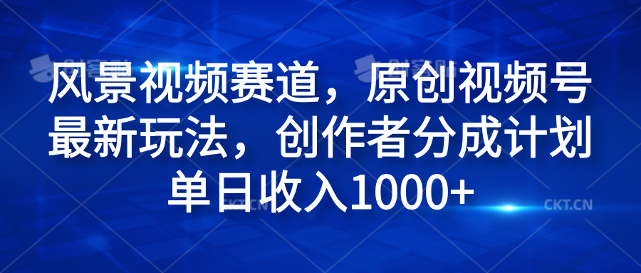 风景视频赛道，原创视频号最新玩法，创作者分成计划单日收入1000+-58创客网