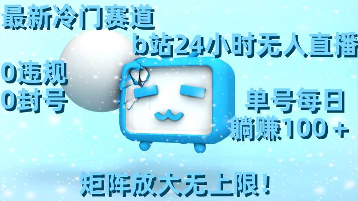 最新冷门赛道，b站24小时无人直播，0违规0封号，单号每日躺赚100＋，矩阵放大无上限！-58创客网