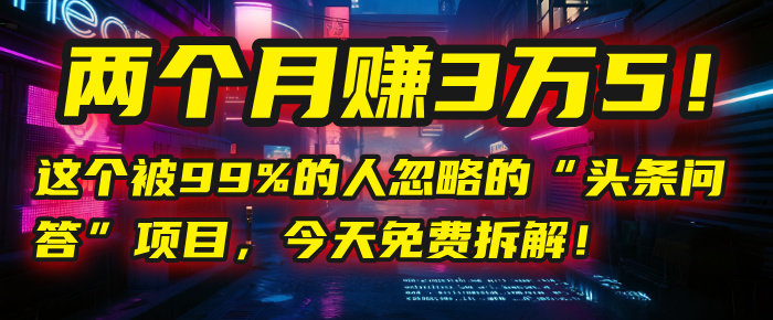 “头条问答”项目，今天免费拆解！两个月赚3万5！这个被99%的人忽略的-58创客网