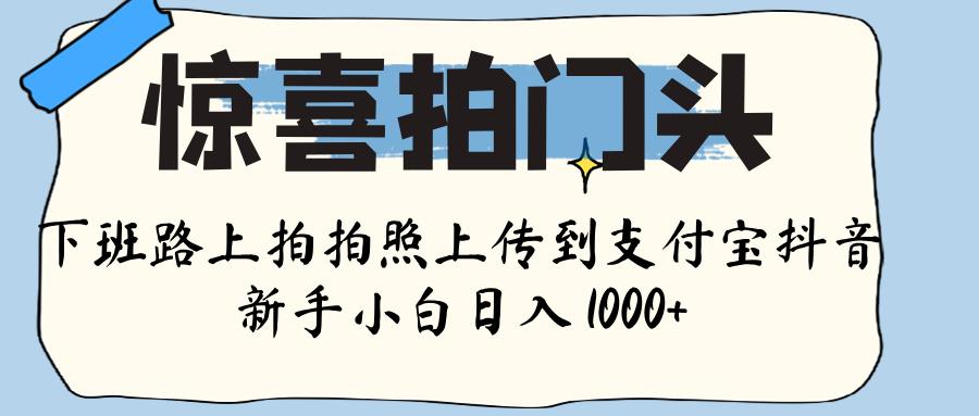 惊喜拍门头 ， 下班路上拍拍照片， 上 传 到 支付宝和抖音新手日入 1000+-58创客网