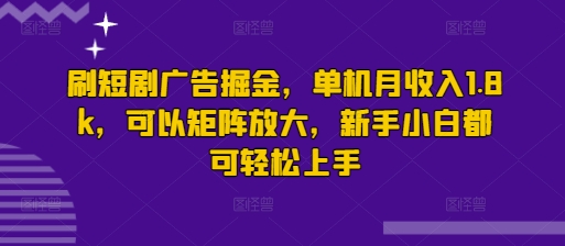 刷短剧广告掘金，单机月收入1.8k，可以矩阵放大，新手小白都可轻松上手-58创客网