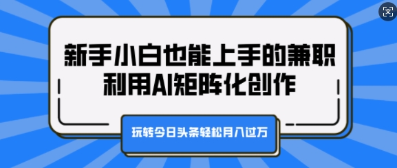 新手小白也能上手的兼职，利用AI矩阵化创作，玩转今日头条轻松月入过W-58创客网