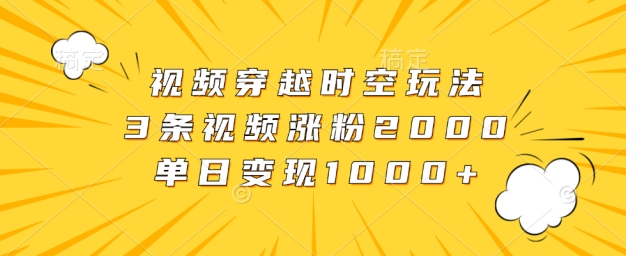 视频穿越时空玩法，3条视频涨粉2000，单日变现1k-58创客网
